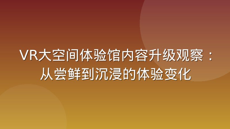 VR大空间体验馆内容升级观察：从尝鲜到沉浸的体验变化